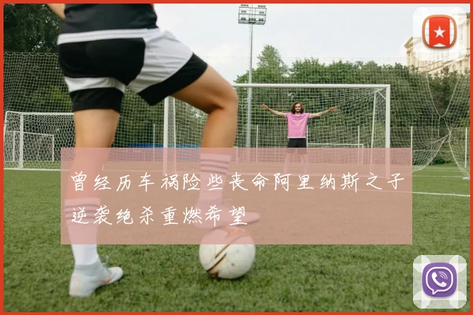 曾经历车祸险些丧命阿里纳斯之子逆袭绝杀重燃希望