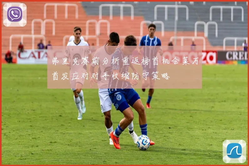 弗里克赛前分析重返榜首机会莱万首发应对对手收缩防守策略