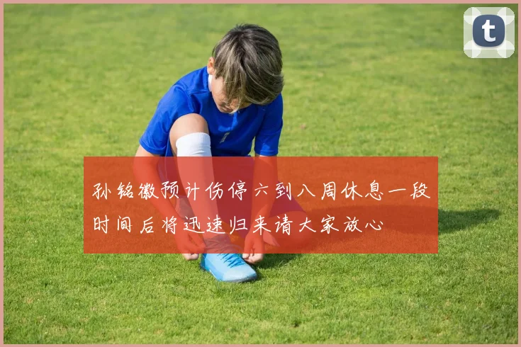 孙铭徽预计伤停六到八周休息一段时间后将迅速归来请大家放心
