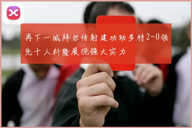 再下一城拜尔传射建功助多特2-0领先十人科隆展现强大实力