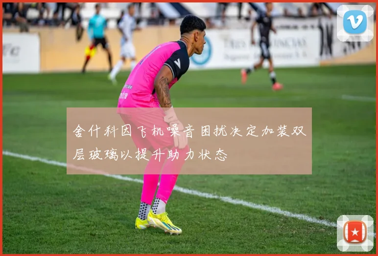 舍什科因飞机噪音困扰决定加装双层玻璃以提升助力状态