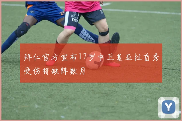 拜仁官方宣布17岁中卫基亚拉首秀受伤将缺阵数月
