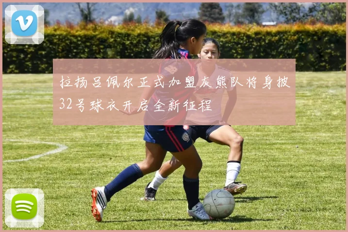 拉扬吕佩尔正式加盟灰熊队将身披32号球衣开启全新征程