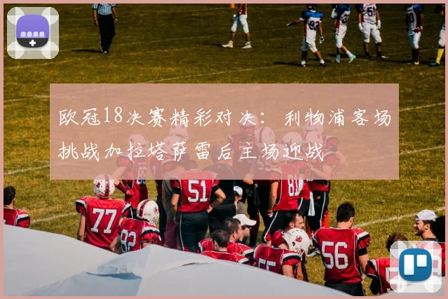 欧冠18决赛精彩对决：利物浦客场挑战加拉塔萨雷后主场迎战