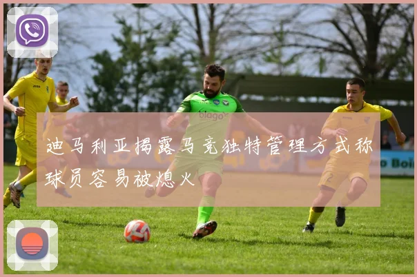 迪马利亚揭露马竞独特管理方式称球员容易被熄火