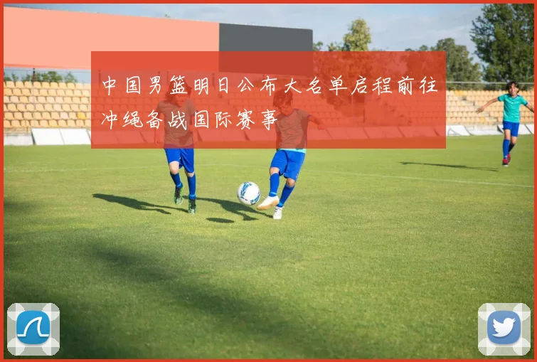 中国男篮明日公布大名单启程前往冲绳备战国际赛事