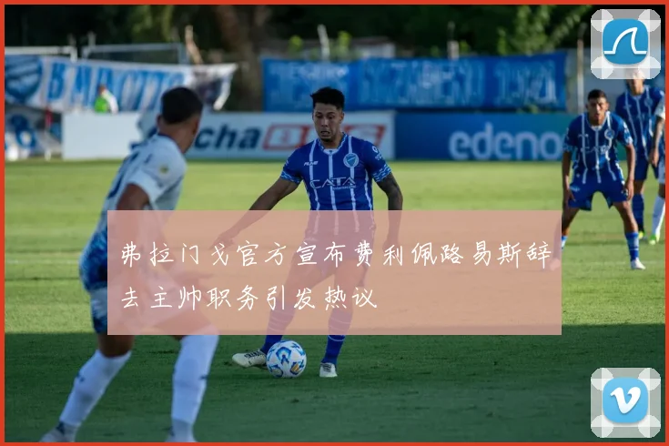 弗拉门戈官方宣布费利佩路易斯辞去主帅职务引发热议