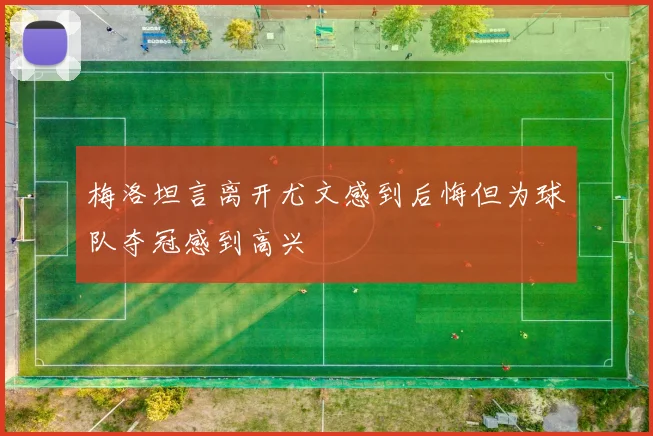 梅洛坦言离开尤文感到后悔但为球队夺冠感到高兴