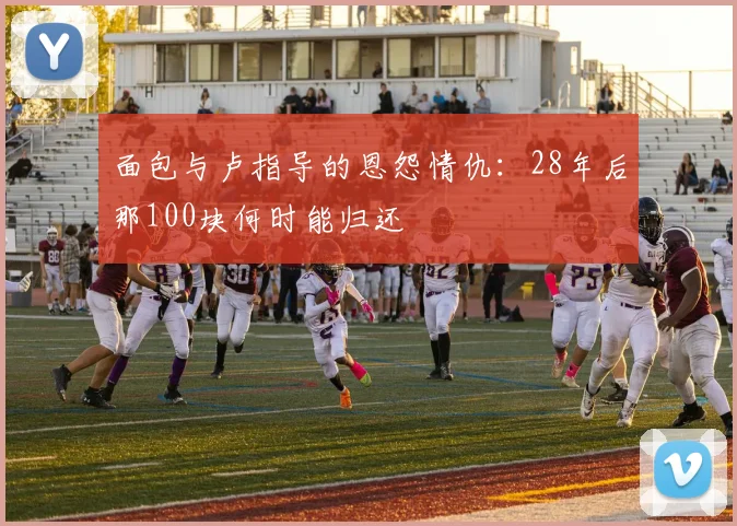 面包与卢指导的恩怨情仇：28年后那100块何时能归还