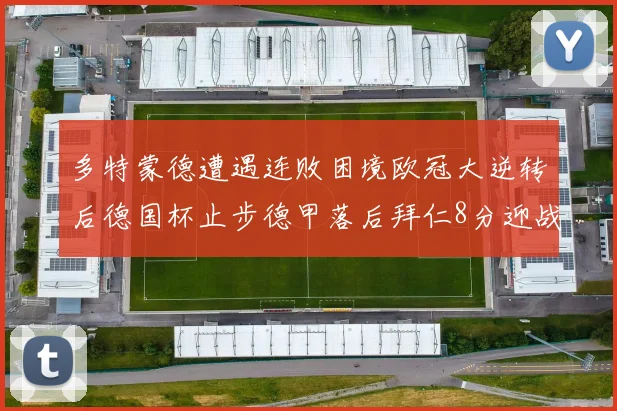 多特蒙德遭遇连败困境欧冠大逆转后德国杯止步德甲落后拜仁8分迎战在即