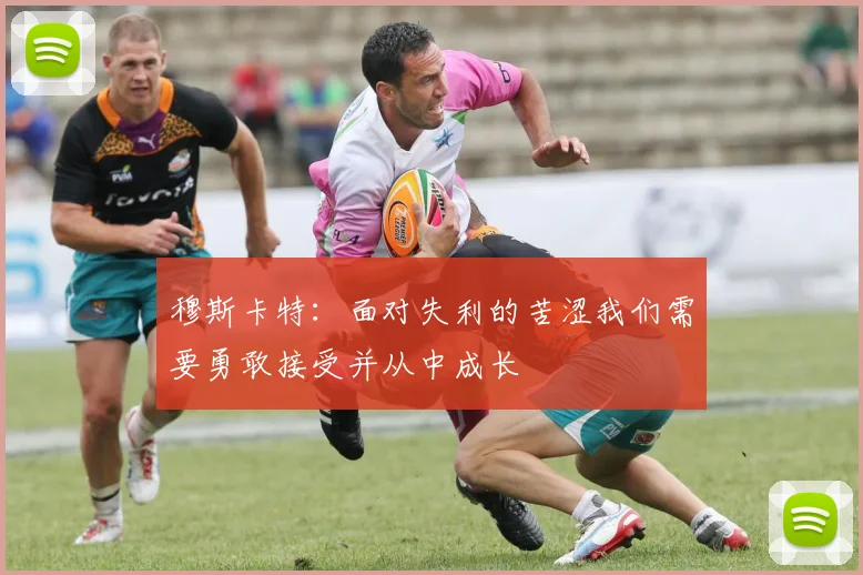 穆斯卡特：面对失利的苦涩我们需要勇敢接受并从中成长