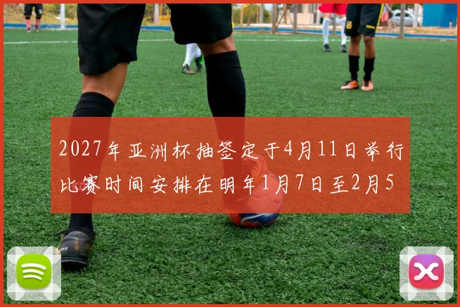 2027年亚洲杯抽签定于4月11日举行比赛时间安排在明年1月7日至2月5日