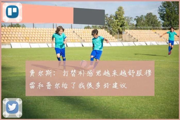 费尔斯：打替补感觉越来越舒服穆雷和普尔给了我很多好建议
