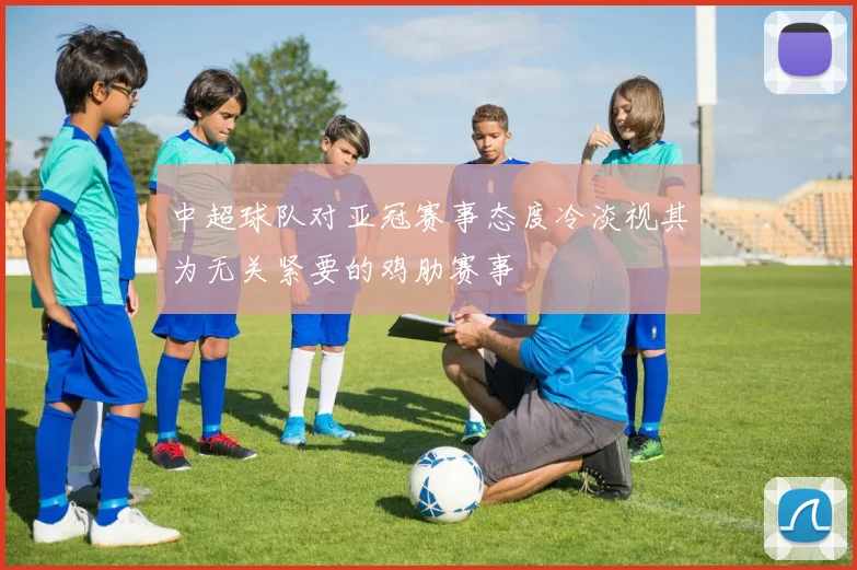 中超球队对亚冠赛事态度冷淡视其为无关紧要的鸡肋赛事