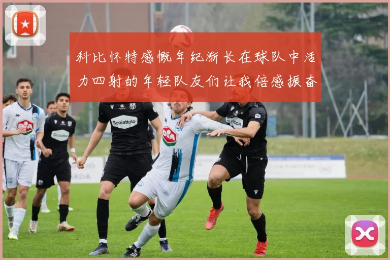 科比怀特感慨年纪渐长在球队中活力四射的年轻队友们让我倍感振奋