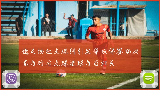 德足协红点规则引发争议停赛场次竟与对方点球进球与否相关