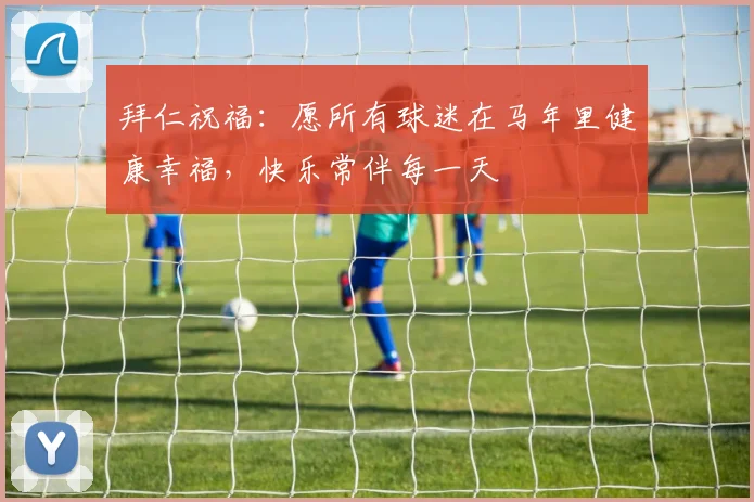 拜仁祝福：愿所有球迷在马年里健康幸福，快乐常伴每一天