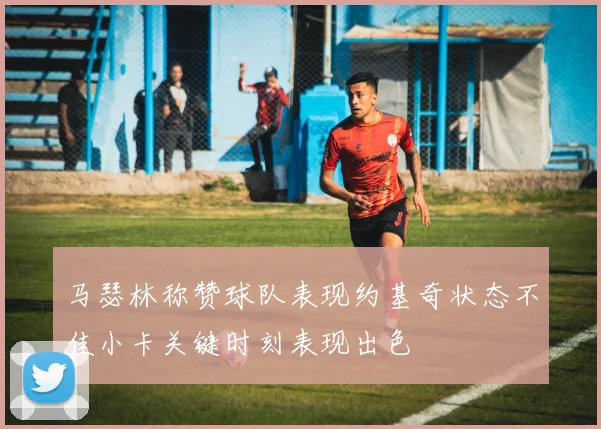 马瑟林称赞球队表现约基奇状态不佳小卡关键时刻表现出色