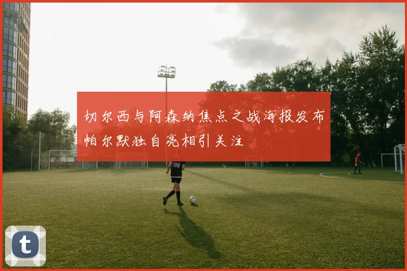 切尔西与阿森纳焦点之战海报发布帕尔默独自亮相引关注