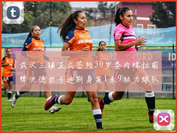 武汉三镇正式签约30岁委内瑞拉前锋洪德尔卡迪斯身高1米9助力球队新赛季