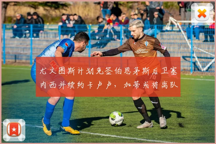 尤文图斯计划免签伯恩茅斯后卫塞内西并续约卡卢卢，加蒂或将离队