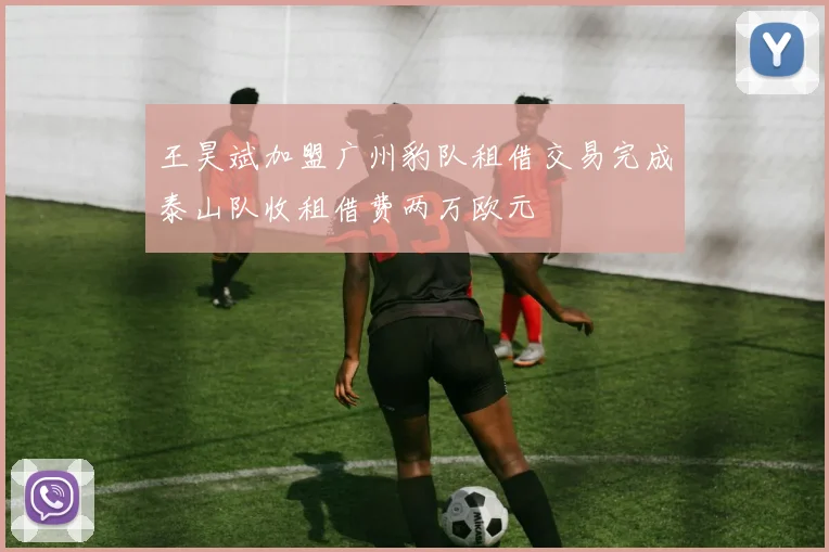 王昊斌加盟广州豹队租借交易完成泰山队收租借费两万欧元