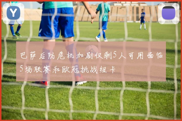 巴萨后防危机加剧仅剩5人可用面临5场联赛和欧冠挑战纽卡