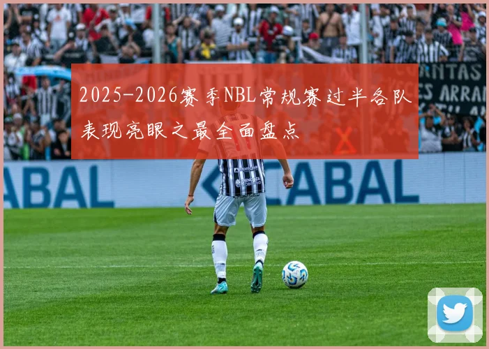 2025-2026赛季NBL常规赛过半各队表现亮眼之最全面盘点