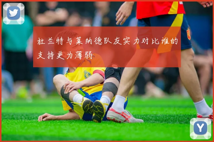 杜兰特与莱纳德队友实力对比谁的支持更为薄弱