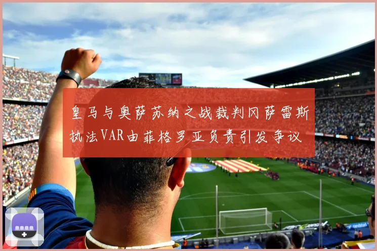 皇马与奥萨苏纳之战裁判冈萨雷斯执法VAR由菲格罗亚负责引发争议