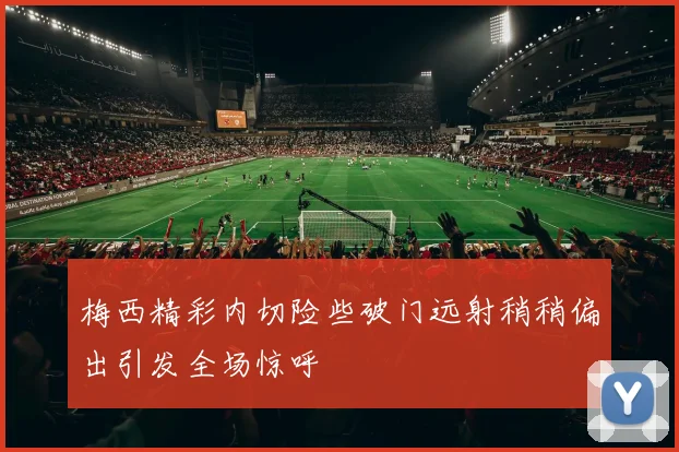 梅西精彩内切险些破门远射稍稍偏出引发全场惊呼