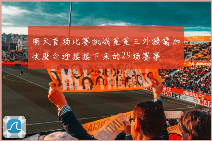 明天首场比赛挑战重重三外援需加快磨合迎接接下来的29场赛事
