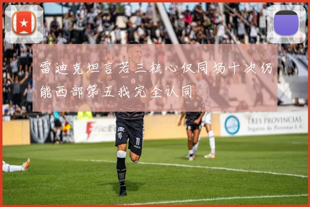 雷迪克坦言若三核心仅同场十次仍能西部第五我完全认同