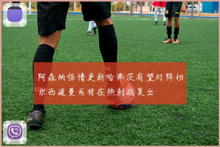 阿森纳伤情更新哈弗茨有望对阵切尔西道曼或将在热刺战复出