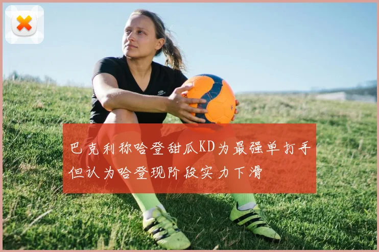 巴克利称哈登甜瓜KD为最强单打手但认为哈登现阶段实力下滑