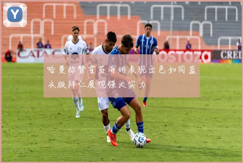哈曼称赞霍芬海姆表现出色如同蓝衣版拜仁展现强大实力